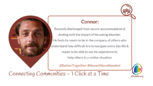 A man with a beard and moustache is framed in a brown circle. Text reads: "Connor: Recently discharged from secure accommodation & dealing with the impact of his eating disorder. He feels he needs to be in the company of others who understand how difficult it is to navigate everyday life & hopes to use his experience to help others in a similar situation. #BetterTogether #NeverMoreNeeded. Connecting Communities – 1 Click at a Time." The aDoddle.org logo is in the corner.